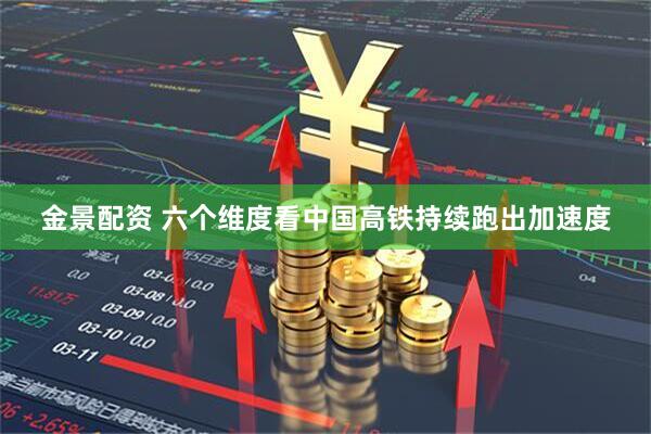 金景配资 六个维度看中国高铁持续跑出加速度