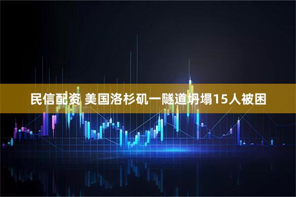 民信配资 美国洛杉矶一隧道坍塌15人被困