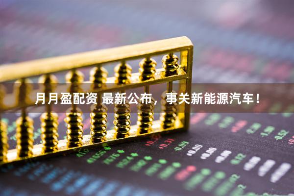 月月盈配资 最新公布，事关新能源汽车！