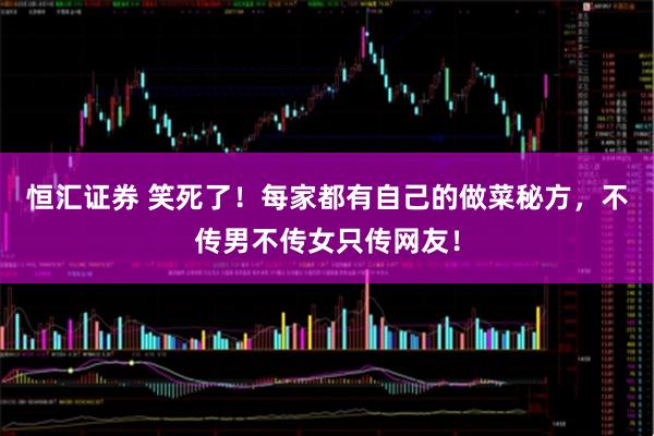 恒汇证券 笑死了！每家都有自己的做菜秘方，不传男不传女只传网友！