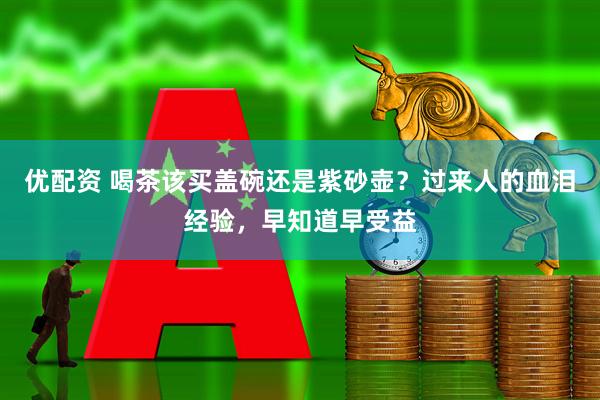 优配资 喝茶该买盖碗还是紫砂壶？过来人的血泪经验，早知道早受益