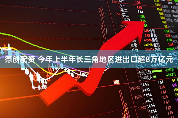 德创配资 今年上半年长三角地区进出口超8万亿元
