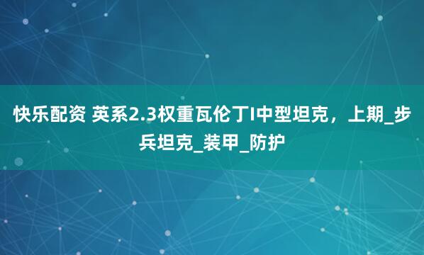 快乐配资 英系2.3权重瓦伦丁I中型坦克，上期_步兵坦克_装甲_防护