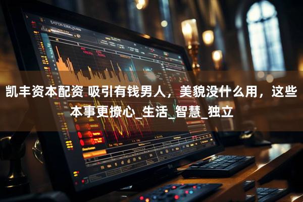 凯丰资本配资 吸引有钱男人，美貌没什么用，这些本事更撩心_生活_智慧_独立
