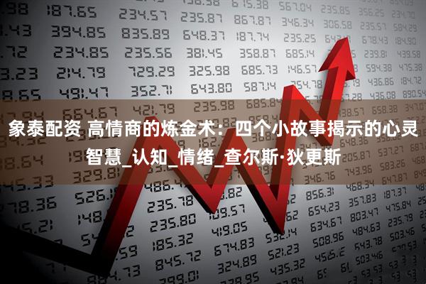 象泰配资 高情商的炼金术：四个小故事揭示的心灵智慧_认知_情绪_查尔斯·狄更斯