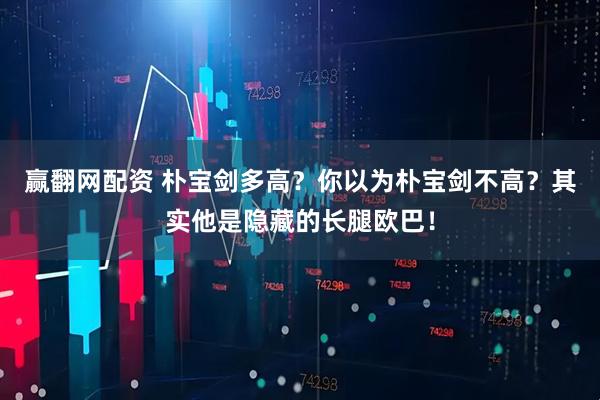 赢翻网配资 朴宝剑多高？你以为朴宝剑不高？其实他是隐藏的长腿欧巴！