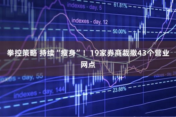 拳控策略 持续“瘦身”！19家券商裁撤43个营业网点