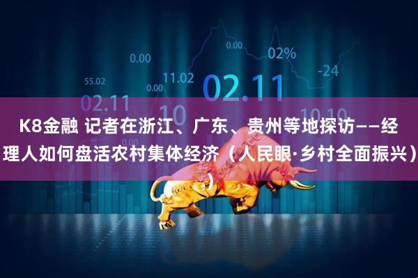 K8金融 记者在浙江、广东、贵州等地探访——经理人如何盘活农村集体经济（人民眼·乡村全面振兴）