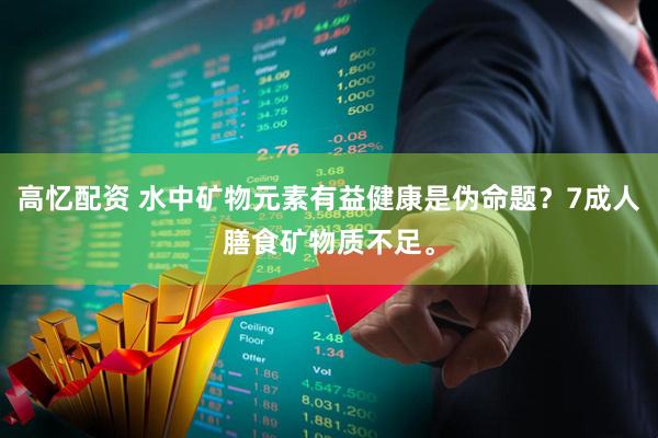 高忆配资 水中矿物元素有益健康是伪命题？7成人膳食矿物质不足。