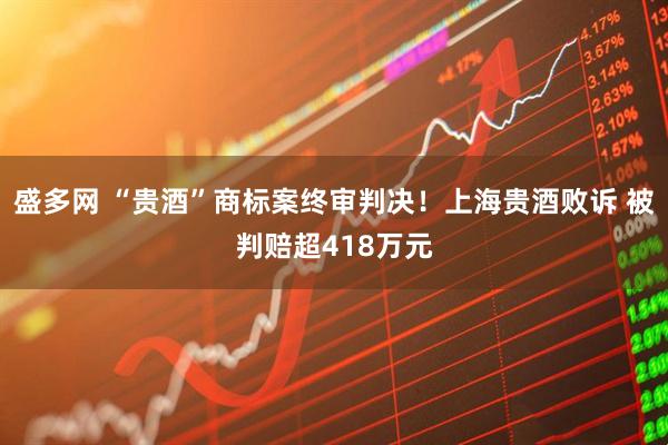 盛多网 “贵酒”商标案终审判决！上海贵酒败诉 被判赔超418万元