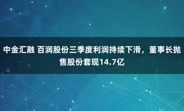 中金汇融 百润股份三季度利润持续下滑，董事长抛售股份套现14.7亿