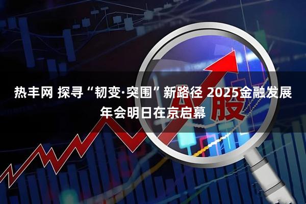 热丰网 探寻“韧变·突围”新路径 2025金融发展年会明日在京启幕