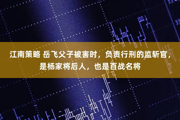 江南策略 岳飞父子被害时，负责行刑的监斩官，是杨家将后人，也是百战名将