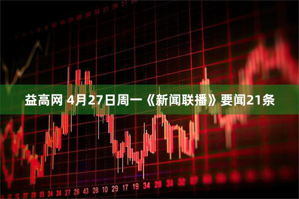 益高网 4月27日周一《新闻联播》要闻21条