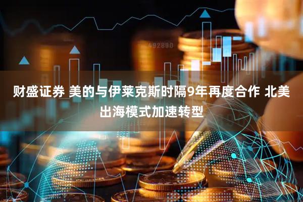 财盛证券 美的与伊莱克斯时隔9年再度合作 北美出海模式加速转型